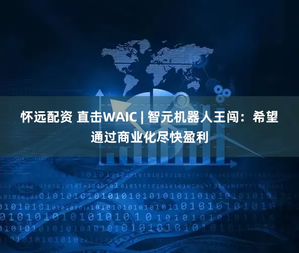 怀远配资 直击WAIC | 智元机器人王闯：希望通过商业化尽快盈利