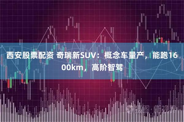 西安股票配资 奇瑞新SUV：概念车量产，能跑1600km，高阶智驾