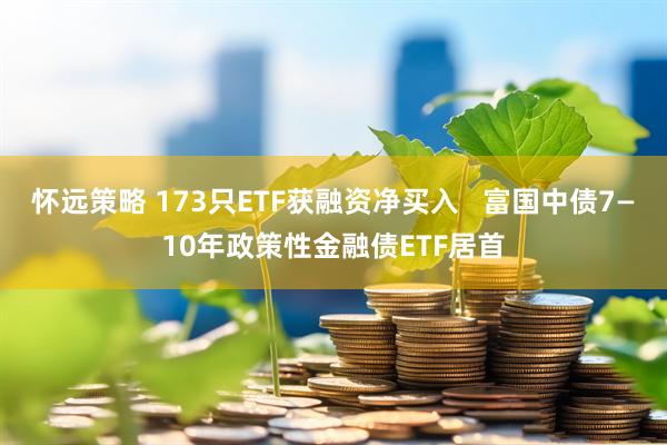 怀远策略 173只ETF获融资净买入   富国中债7—10年政策性金融债ETF居首