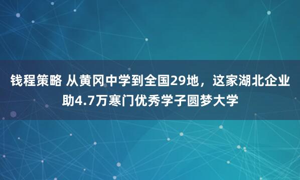 钱程策略 从黄冈中学到全国29地，这家湖北企业助4.7万寒门优秀学子圆梦大学