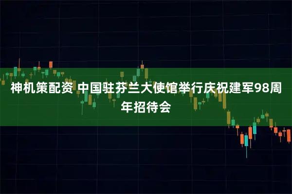 神机策配资 中国驻芬兰大使馆举行庆祝建军98周年招待会