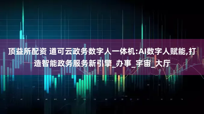 顶益所配资 道可云政务数字人一体机:AI数字人赋能,打造智能政务服务新引擎_办事_宇宙_大厅