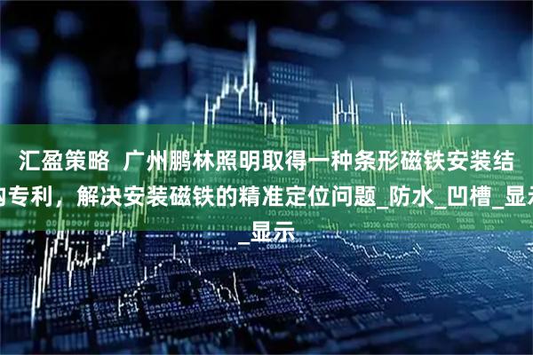 汇盈策略  广州鹏林照明取得一种条形磁铁安装结构专利，解决安装磁铁的精准定位问题_防水_凹槽_显示