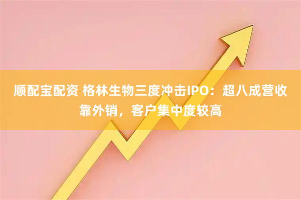 顺配宝配资 格林生物三度冲击IPO：超八成营收靠外销，客户集中度较高