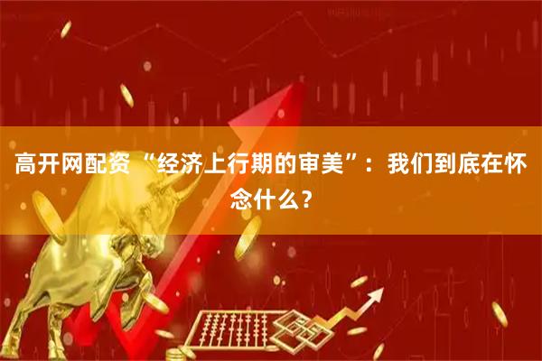 高开网配资 “经济上行期的审美”：我们到底在怀念什么？