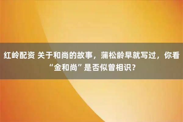 红岭配资 关于和尚的故事,蒲松龄早就写过,你看“金和尚”是否似曾相识?