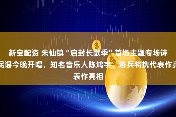 新宝配资 朱仙镇“启封长歌季”首场主题专场诗意民谣今晚开唱，知名音乐人陈鸿宇、洛兵将携代表作亮相