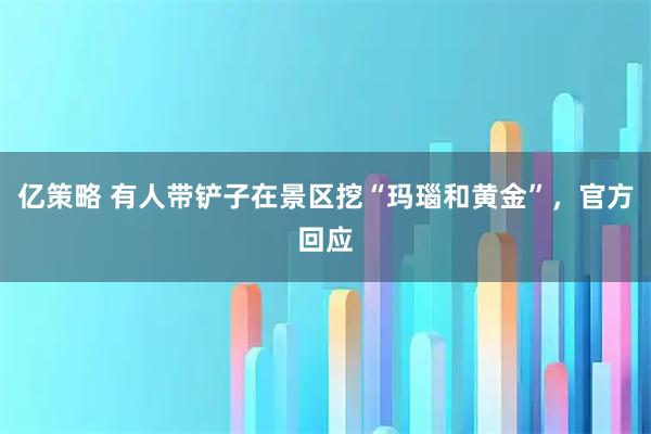 亿策略 有人带铲子在景区挖“玛瑙和黄金”，官方回应