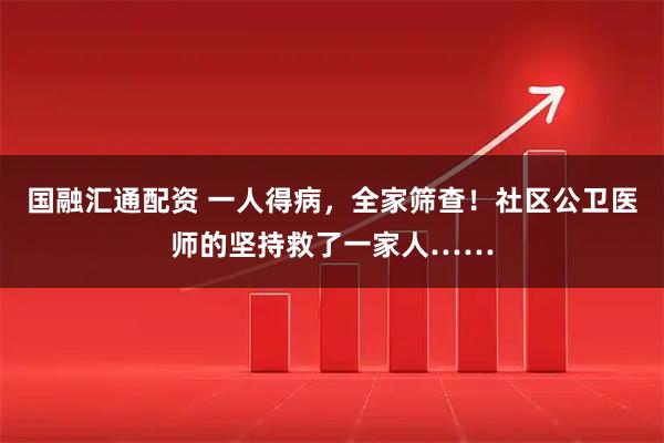 国融汇通配资 一人得病，全家筛查！社区公卫医师的坚持救了一家人……