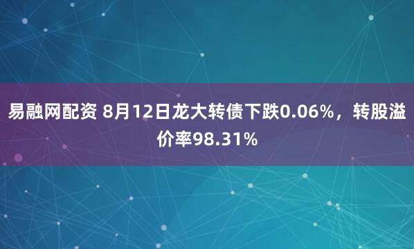 易融网配资 8月12日龙大转债下跌0.06%，转股溢价率98.31%