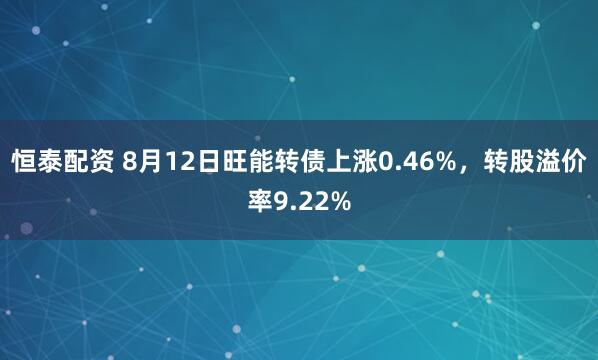恒泰配资 8月12日旺能转债上涨0.46%，转股溢价率9.22%