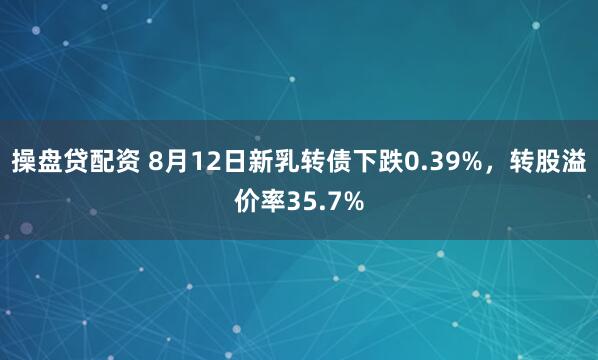 操盘贷配资 8月12日新乳转债下跌0.39%，转股溢价率35.7%