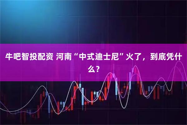 牛吧智投配资 河南“中式迪士尼”火了，到底凭什么？