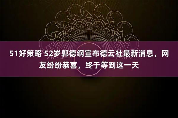 51好策略 52岁郭德纲宣布德云社最新消息，网友纷纷恭喜，终于等到这一天