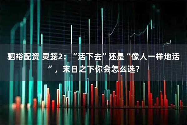 驷裕配资 灵笼2：“活下去”还是“像人一样地活”，末日之下你会怎么选？