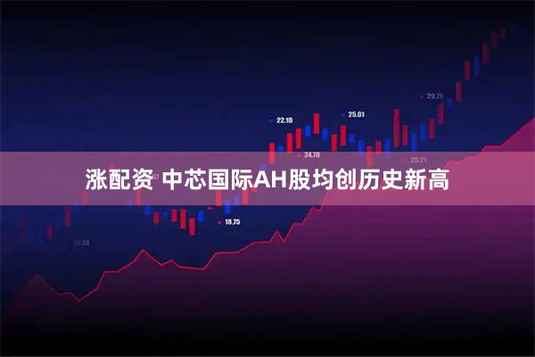 涨配资 中芯国际AH股均创历史新高