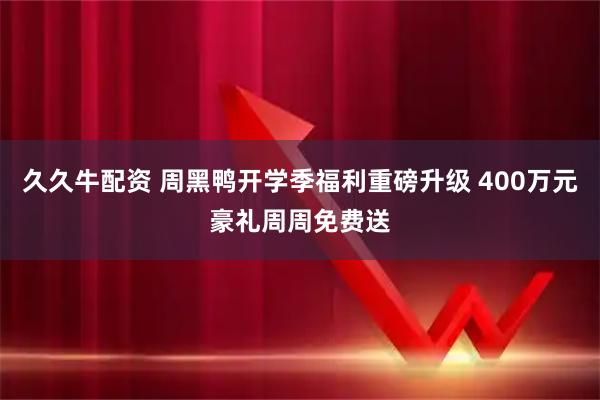 久久牛配资 周黑鸭开学季福利重磅升级 400万元豪礼周周免费送