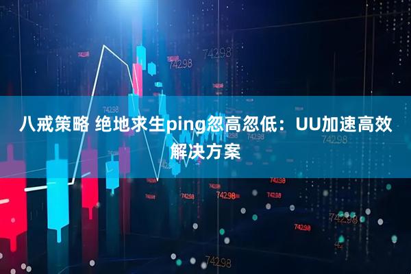 八戒策略 绝地求生ping忽高忽低：UU加速高效解决方案