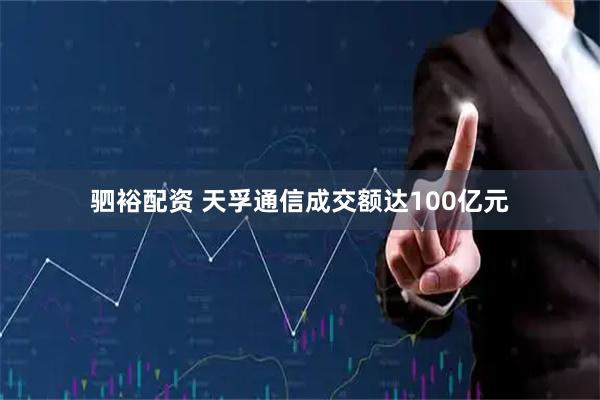 驷裕配资 天孚通信成交额达100亿元