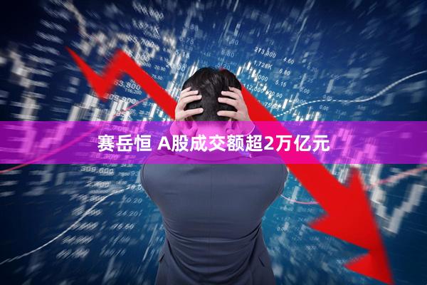 赛岳恒 A股成交额超2万亿元