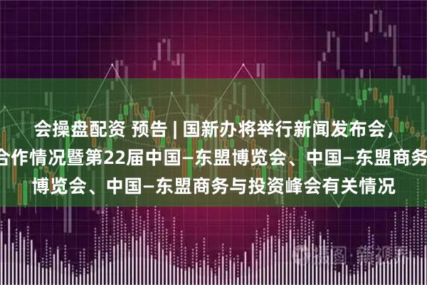会操盘配资 预告 | 国新办将举行新闻发布会，介绍中国—东盟经贸合作情况暨第22届中国—东盟博览会、中国—东盟商务与投资峰会有关情况