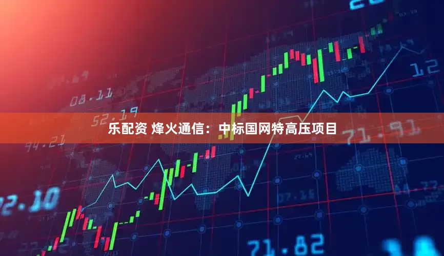 乐配资 烽火通信：中标国网特高压项目