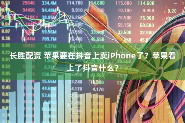 长胜配资 苹果要在抖音上卖iPhone了？苹果看上了抖音什么？
