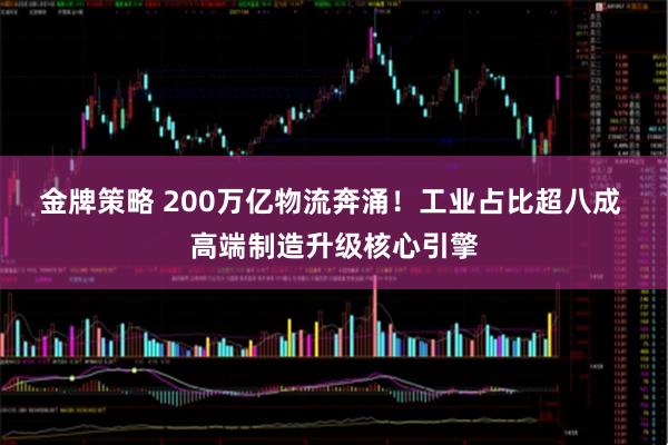 金牌策略 200万亿物流奔涌！工业占比超八成 高端制造升级核心引擎