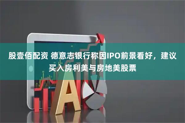 股壹佰配资 德意志银行称因IPO前景看好，建议买入房利美与房地美股票