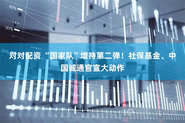 对对配资 “国家队”增持第二弹！社保基金、中国诚通官宣大动作