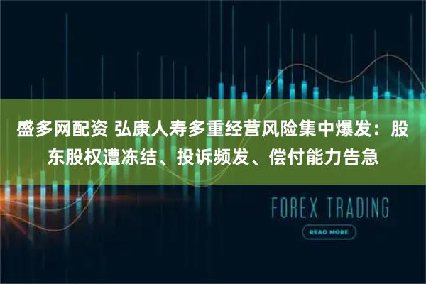 盛多网配资 弘康人寿多重经营风险集中爆发：股东股权遭冻结、投诉频发、偿付能力告急