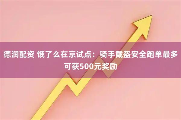 德润配资 饿了么在京试点：骑手戴盔安全跑单最多可获500元奖励