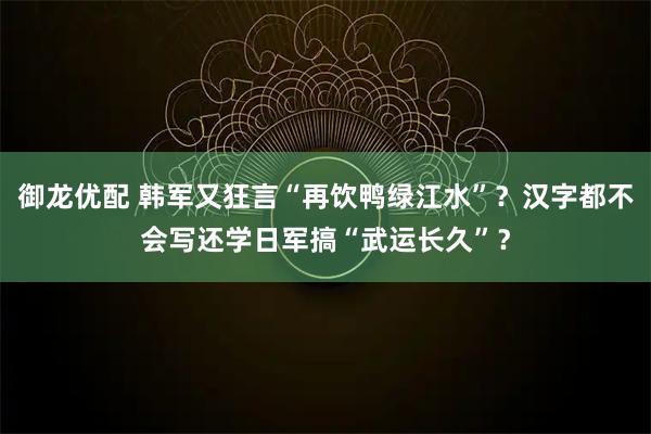 御龙优配 韩军又狂言“再饮鸭绿江水”？汉字都不会写还学日军搞“武运长久”？