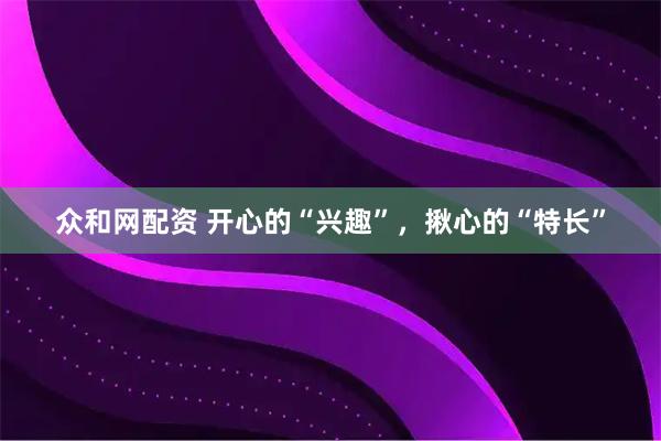 众和网配资 开心的“兴趣”，揪心的“特长”