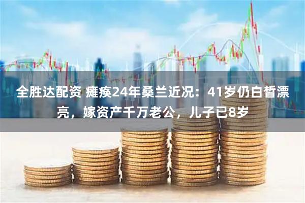 全胜达配资 瘫痪24年桑兰近况：41岁仍白皙漂亮，嫁资产千万老公，儿子已8岁