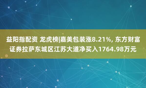 益阳指配资 龙虎榜|嘉美包装涨8.21%, 东方财富证券拉萨东城区江苏大道净买入1764.98万元