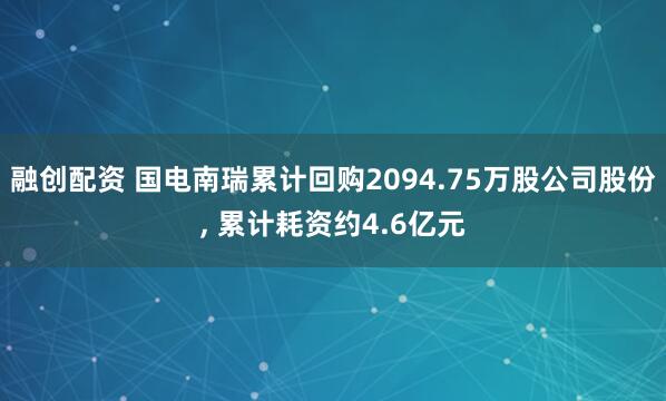 融创配资 国电南瑞累计回购2094.75万股公司股份, 累计耗资约4.6亿元