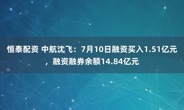 恒泰配资 中航沈飞：7月10日融资买入1.51亿元，融资融券余额14.84亿元