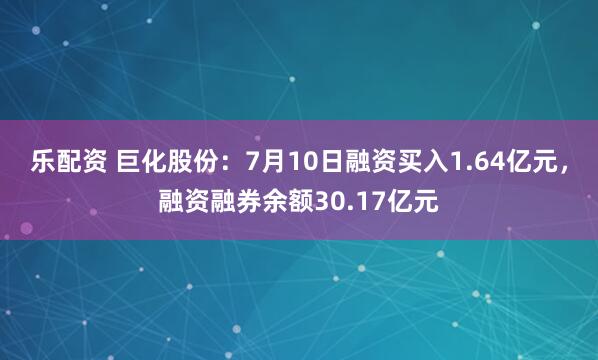 乐配资 巨化股份：7月10日融资买入1.64亿元，融资融券余额30.17亿元