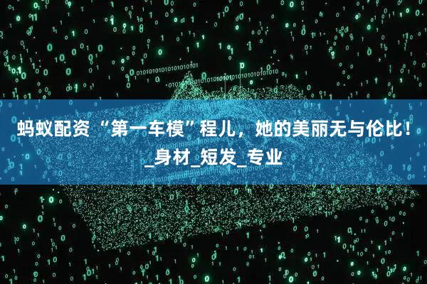 蚂蚁配资 “第一车模”程儿，她的美丽无与伦比！_身材_短发_专业