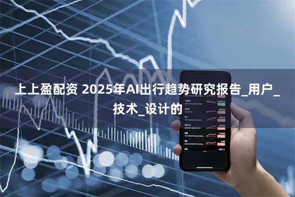 上上盈配资 2025年AI出行趋势研究报告_用户_技术_设计的