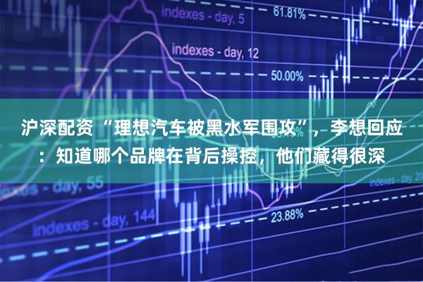 沪深配资 “理想汽车被黑水军围攻”，李想回应：知道哪个品牌在背后操控，他们藏得很深