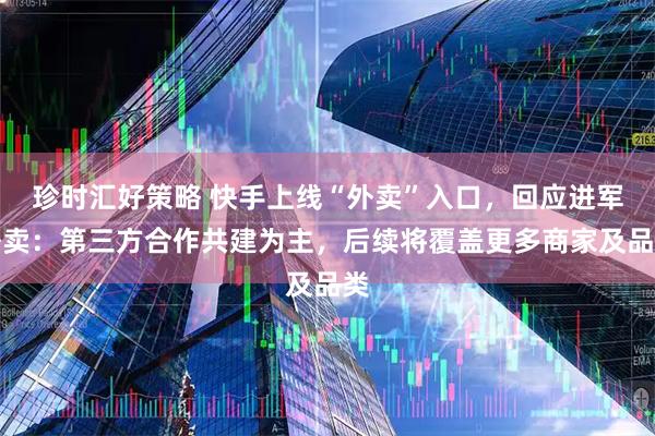 珍时汇好策略 快手上线“外卖”入口，回应进军外卖：第三方合作共建为主，后续将覆盖更多商家及品类