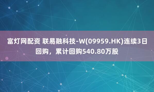 富灯网配资 联易融科技-W(09959.HK)连续3日回购，累计回购540.80万股