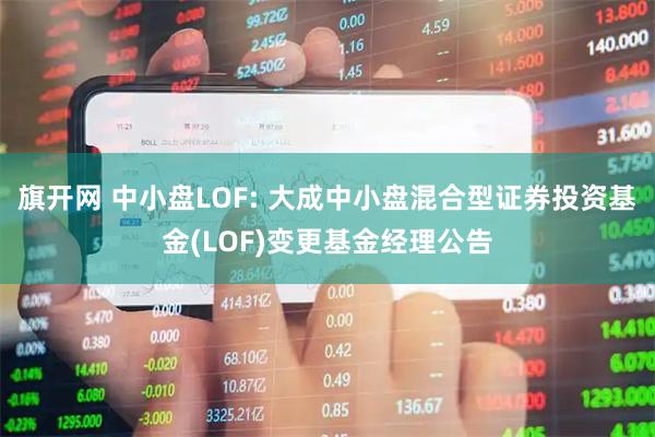 旗开网 中小盘LOF: 大成中小盘混合型证券投资基金(LOF)变更基金经理公告