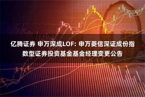 亿腾证券 申万深成LOF: 申万菱信深证成份指数型证券投资基金基金经理变更公告