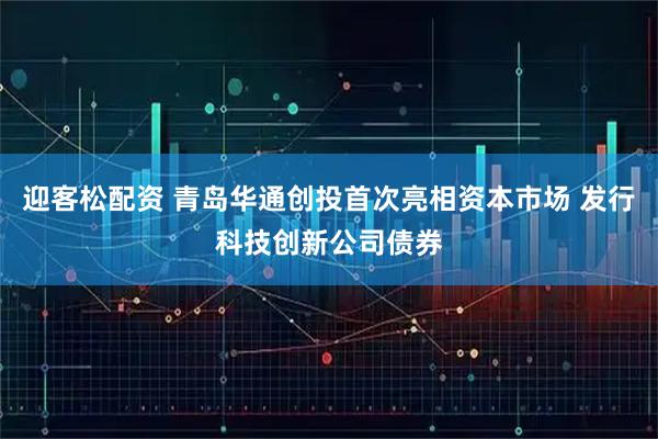 迎客松配资 青岛华通创投首次亮相资本市场 发行科技创新公司债券