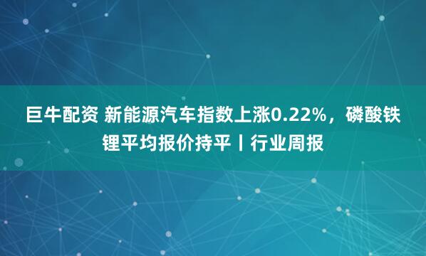 巨牛配资 新能源汽车指数上涨0.22%，磷酸铁锂平均报价持平丨行业周报